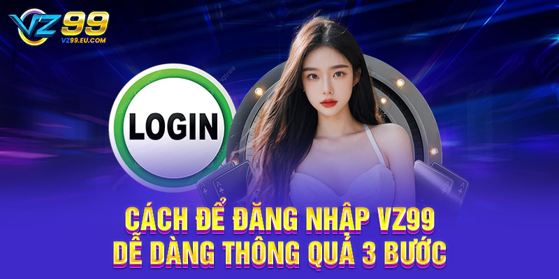 Cách để đăng nhập VZ99 dễ dàng thông quá 3 bước Cách để đăng nhập VZ99 dễ dàng thông quá 3 bước