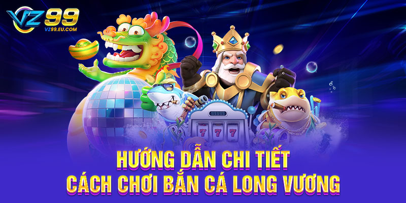 Hướng dẫn chi tiết cách chơi bắn cá Long Vương Hướng dẫn chi tiết cách chơi bắn cá Long Vương