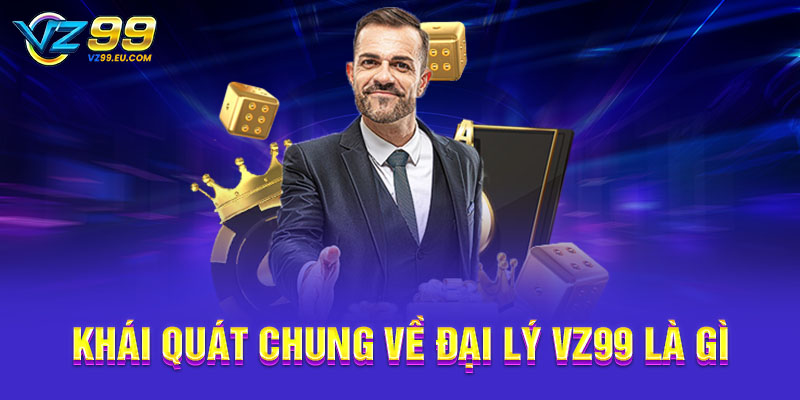 Khái quát chung về đại lý VZ99 là gì Khái quát chung về đại lý VZ99 là gì