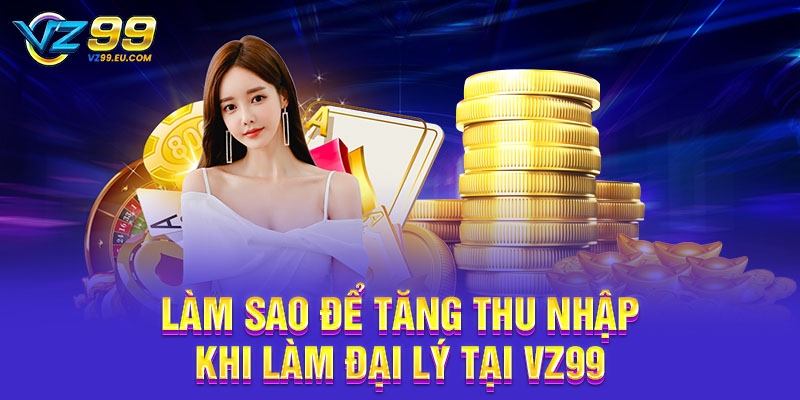Làm sao để tăng thu nhập khi làm đại lý tại VZ99 Làm sao để tăng thu nhập khi làm đại lý tại VZ99