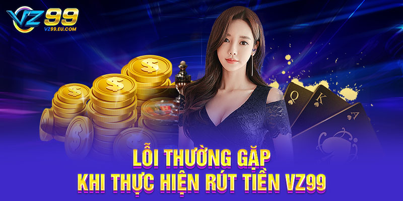 Lỗi thường gặp khi thực hiện rút tiền VZ99 Lỗi thường gặp khi thực hiện rút tiền VZ99