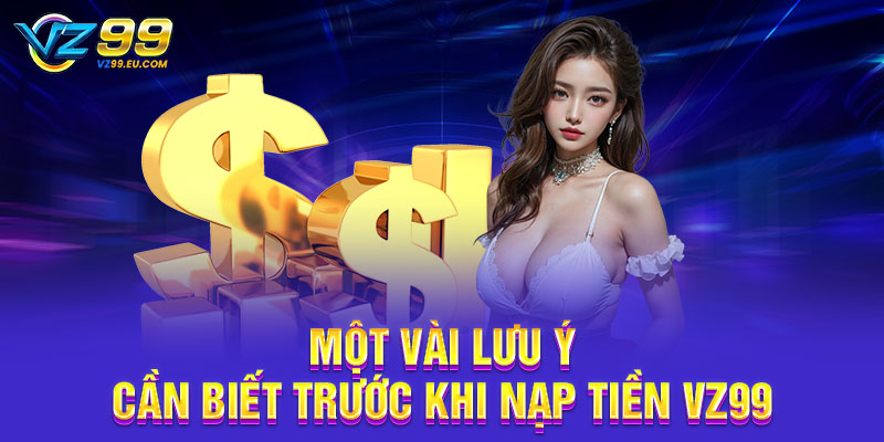 Một vài lưu ý cần biết trước khi nạp tiền VZ99 Một vài lưu ý cần biết trước khi nạp tiền VZ99