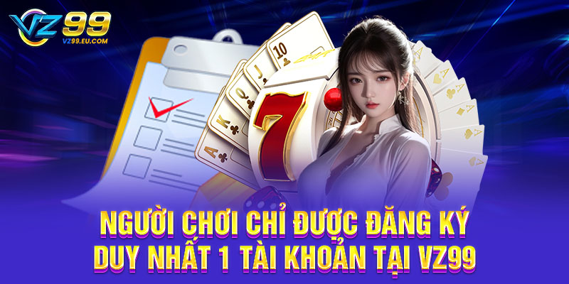Người chơi chỉ được đăng ký duy nhất 1 tài khoản tại VZ99 Người chơi chỉ được đăng ký duy nhất 1 tài khoản tại VZ99