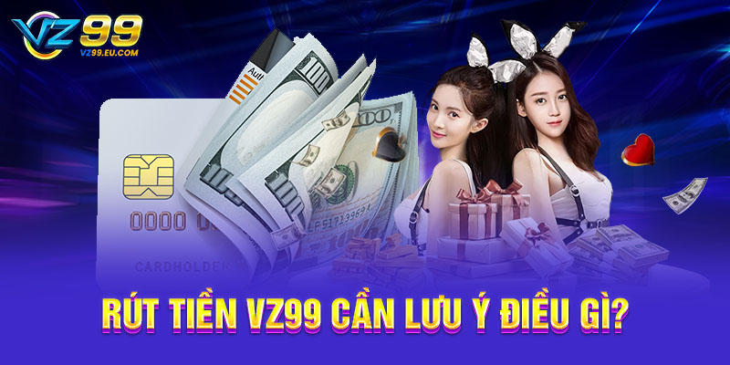 Rút tiền VZ99 cần lưu ý điều gì? Rút tiền VZ99 cần lưu ý điều gì?