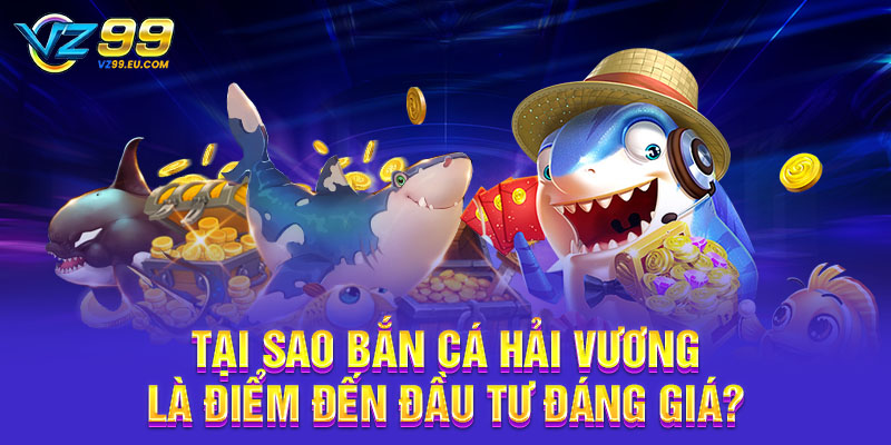 Tại sao bắn cá Hải Vương là điểm đến đầu tư đáng giá? Tại sao bắn cá Hải Vương là điểm đến đầu tư đáng giá?