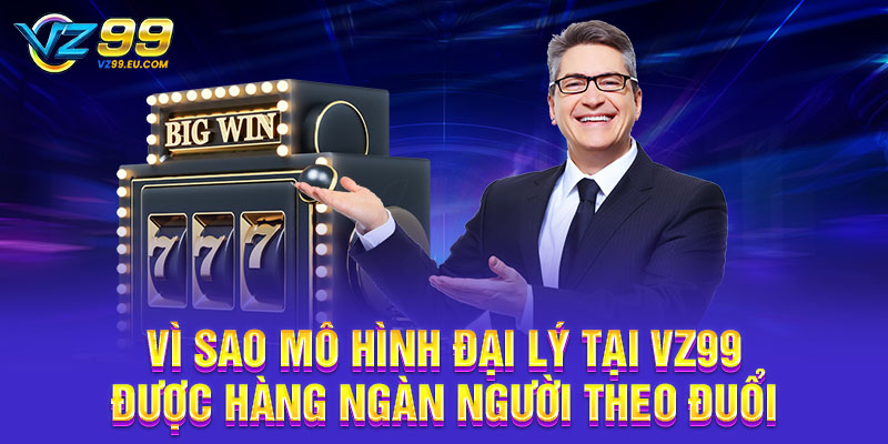 Vì sao mô hình đại lý tại VZ99 được hàng ngàn người theo đuổi Vì sao mô hình đại lý tại VZ99 được hàng ngàn người theo đuổi